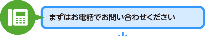 まずはお電話でお問い合わせください