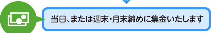 当日、または週末・月末締めに集金いたします