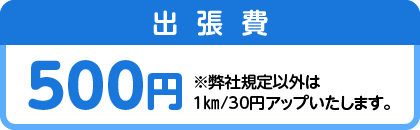 出張費 500円※弊社規定以外は1㎞/30円アップいたします。